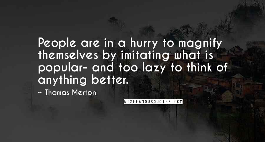 Thomas Merton Quotes: People are in a hurry to magnify themselves by imitating what is popular- and too lazy to think of anything better.