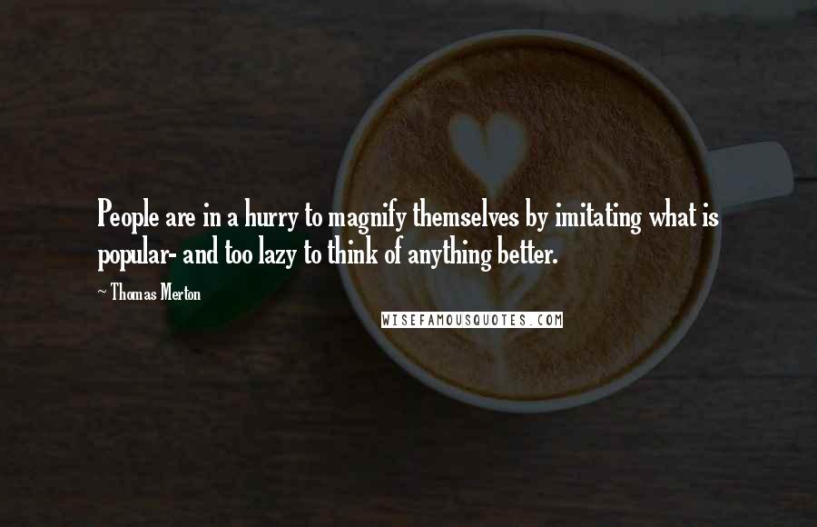 Thomas Merton Quotes: People are in a hurry to magnify themselves by imitating what is popular- and too lazy to think of anything better.