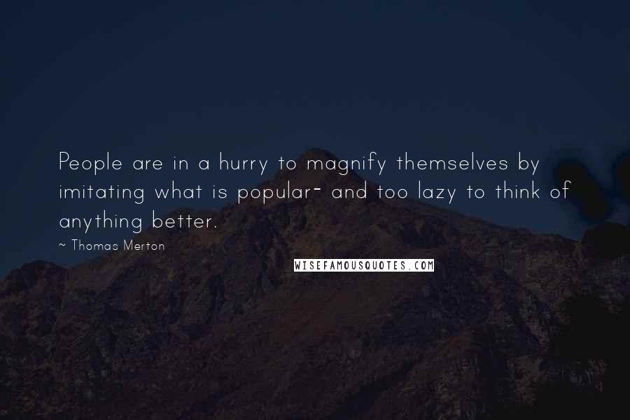 Thomas Merton Quotes: People are in a hurry to magnify themselves by imitating what is popular- and too lazy to think of anything better.