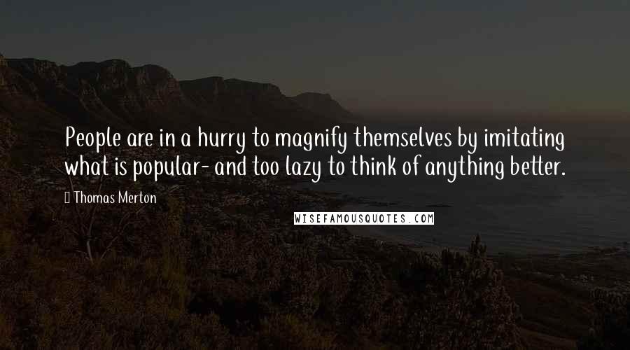 Thomas Merton Quotes: People are in a hurry to magnify themselves by imitating what is popular- and too lazy to think of anything better.