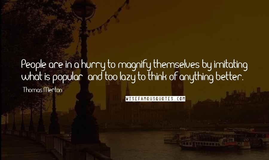 Thomas Merton Quotes: People are in a hurry to magnify themselves by imitating what is popular- and too lazy to think of anything better.