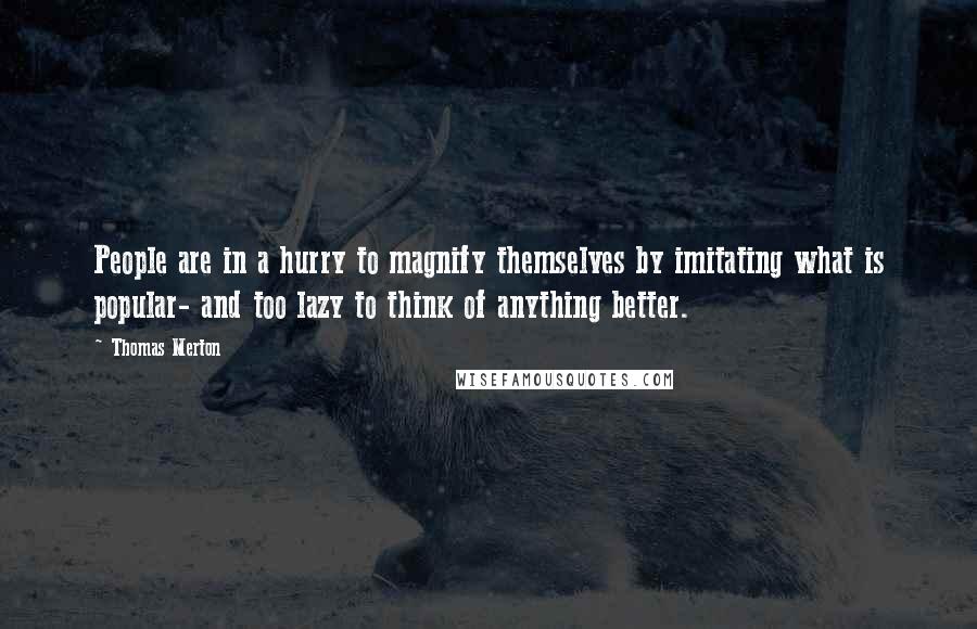 Thomas Merton Quotes: People are in a hurry to magnify themselves by imitating what is popular- and too lazy to think of anything better.