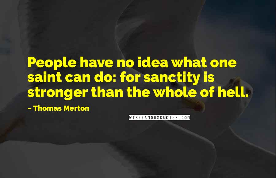 Thomas Merton Quotes: People have no idea what one saint can do: for sanctity is stronger than the whole of hell.