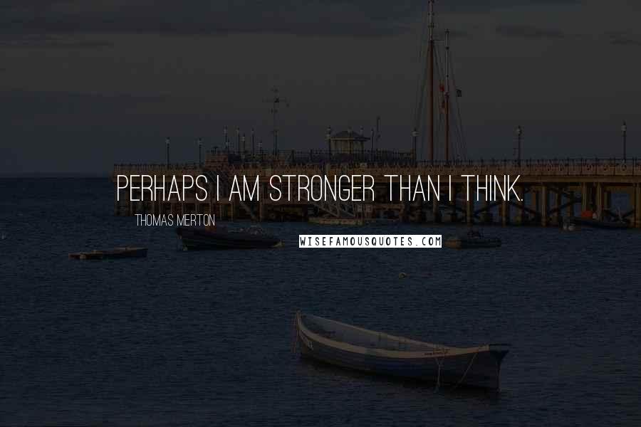 Thomas Merton Quotes: Perhaps I am stronger than I think.