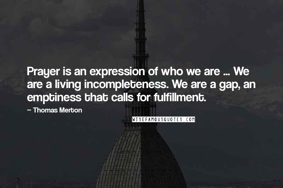 Thomas Merton Quotes: Prayer is an expression of who we are ... We are a living incompleteness. We are a gap, an emptiness that calls for fulfillment.