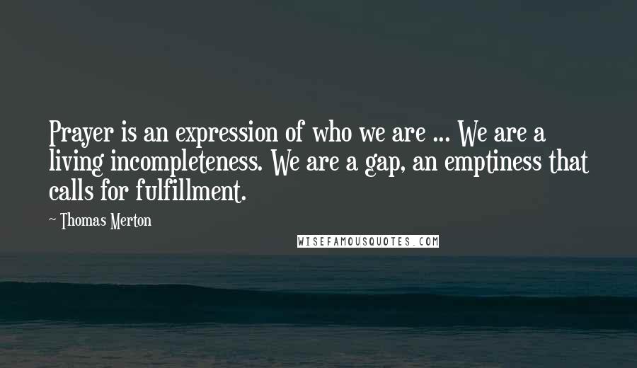 Thomas Merton Quotes: Prayer is an expression of who we are ... We are a living incompleteness. We are a gap, an emptiness that calls for fulfillment.