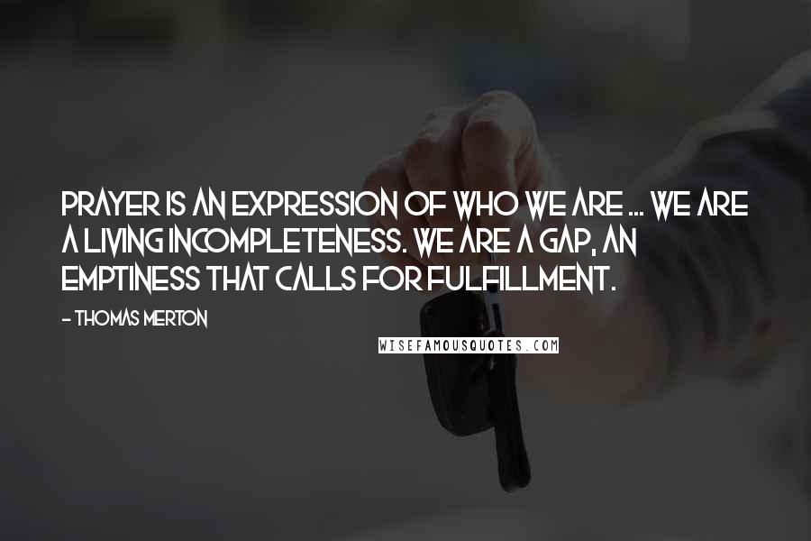 Thomas Merton Quotes: Prayer is an expression of who we are ... We are a living incompleteness. We are a gap, an emptiness that calls for fulfillment.