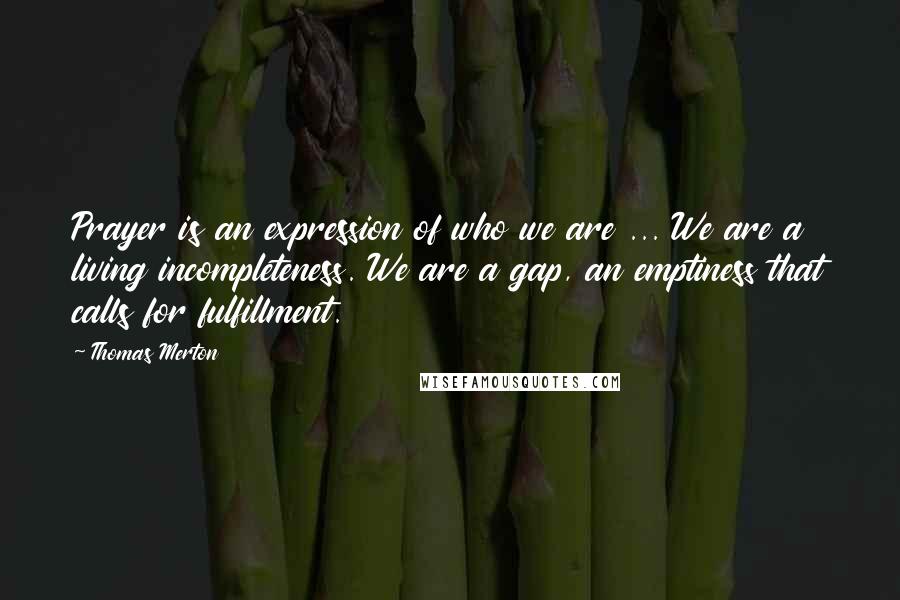 Thomas Merton Quotes: Prayer is an expression of who we are ... We are a living incompleteness. We are a gap, an emptiness that calls for fulfillment.
