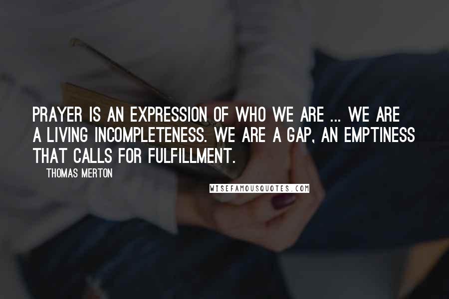 Thomas Merton Quotes: Prayer is an expression of who we are ... We are a living incompleteness. We are a gap, an emptiness that calls for fulfillment.