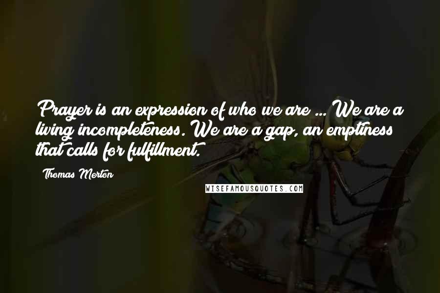 Thomas Merton Quotes: Prayer is an expression of who we are ... We are a living incompleteness. We are a gap, an emptiness that calls for fulfillment.