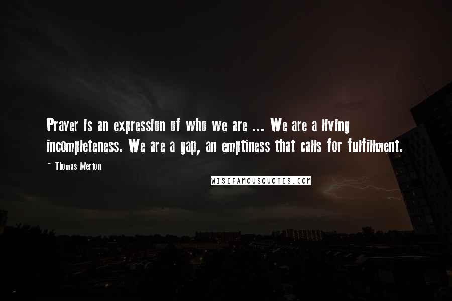 Thomas Merton Quotes: Prayer is an expression of who we are ... We are a living incompleteness. We are a gap, an emptiness that calls for fulfillment.