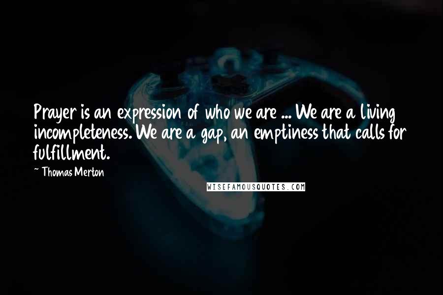 Thomas Merton Quotes: Prayer is an expression of who we are ... We are a living incompleteness. We are a gap, an emptiness that calls for fulfillment.