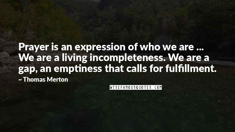 Thomas Merton Quotes: Prayer is an expression of who we are ... We are a living incompleteness. We are a gap, an emptiness that calls for fulfillment.