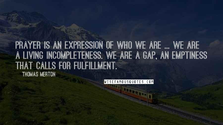 Thomas Merton Quotes: Prayer is an expression of who we are ... We are a living incompleteness. We are a gap, an emptiness that calls for fulfillment.