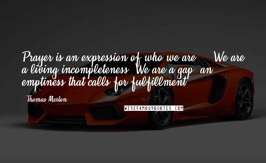 Thomas Merton Quotes: Prayer is an expression of who we are ... We are a living incompleteness. We are a gap, an emptiness that calls for fulfillment.