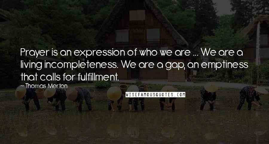 Thomas Merton Quotes: Prayer is an expression of who we are ... We are a living incompleteness. We are a gap, an emptiness that calls for fulfillment.