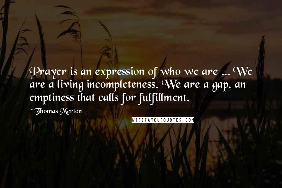 Thomas Merton Quotes: Prayer is an expression of who we are ... We are a living incompleteness. We are a gap, an emptiness that calls for fulfillment.