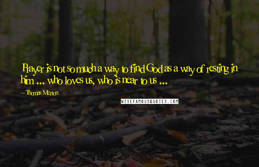 Thomas Merton Quotes: Prayer is not so much a way to find God as a way of resting in him ... who loves us, who is near to us ...