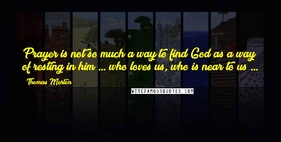 Thomas Merton Quotes: Prayer is not so much a way to find God as a way of resting in him ... who loves us, who is near to us ...