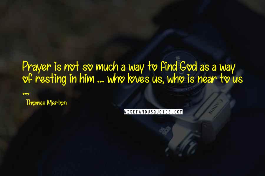 Thomas Merton Quotes: Prayer is not so much a way to find God as a way of resting in him ... who loves us, who is near to us ...