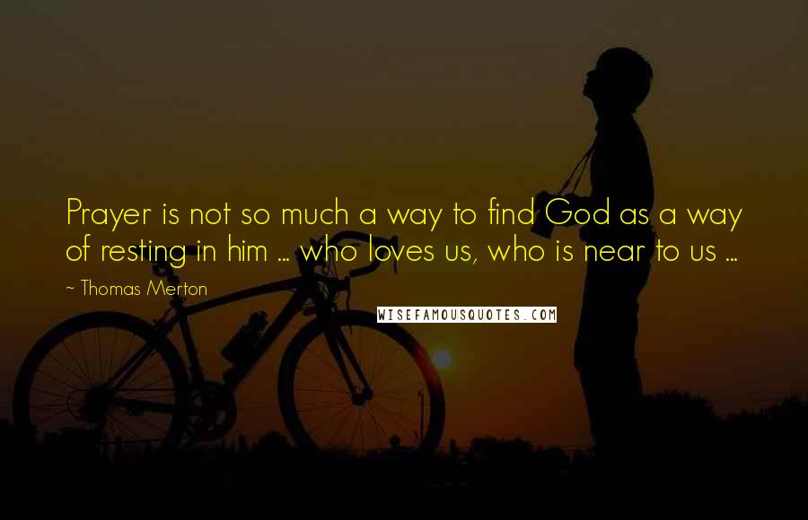 Thomas Merton Quotes: Prayer is not so much a way to find God as a way of resting in him ... who loves us, who is near to us ...