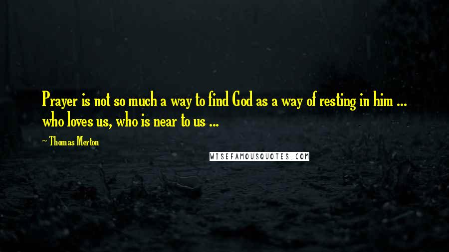 Thomas Merton Quotes: Prayer is not so much a way to find God as a way of resting in him ... who loves us, who is near to us ...