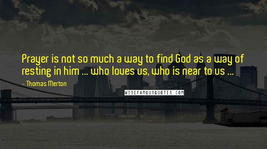 Thomas Merton Quotes: Prayer is not so much a way to find God as a way of resting in him ... who loves us, who is near to us ...