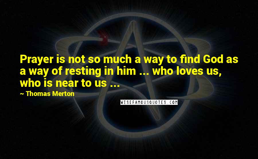 Thomas Merton Quotes: Prayer is not so much a way to find God as a way of resting in him ... who loves us, who is near to us ...