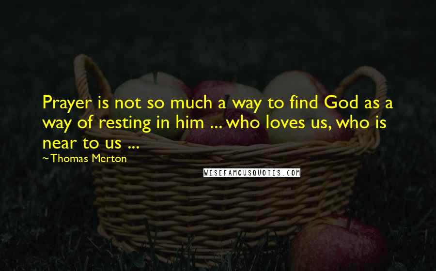 Thomas Merton Quotes: Prayer is not so much a way to find God as a way of resting in him ... who loves us, who is near to us ...