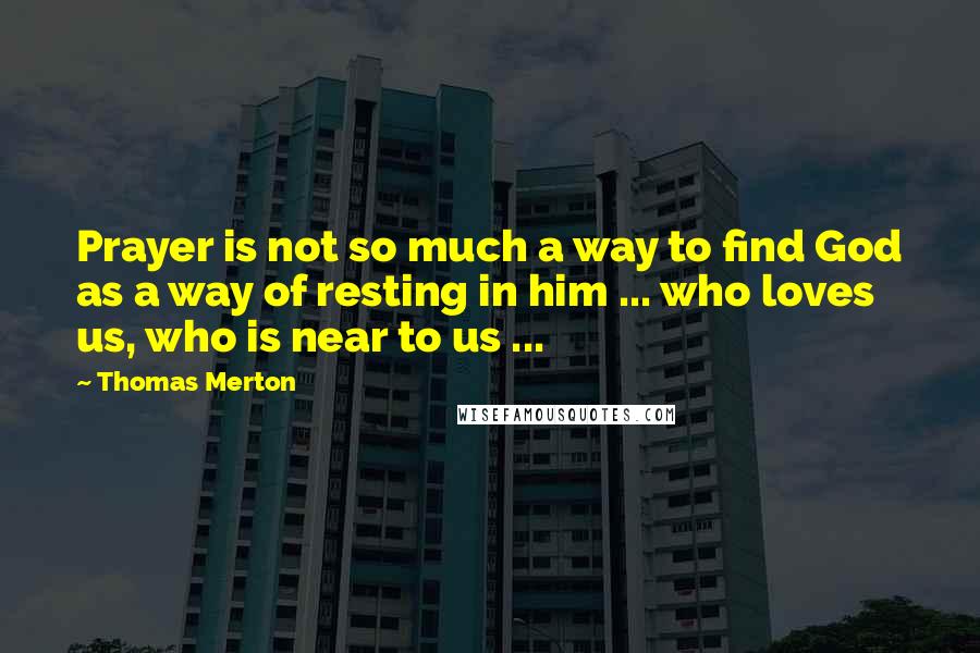 Thomas Merton Quotes: Prayer is not so much a way to find God as a way of resting in him ... who loves us, who is near to us ...