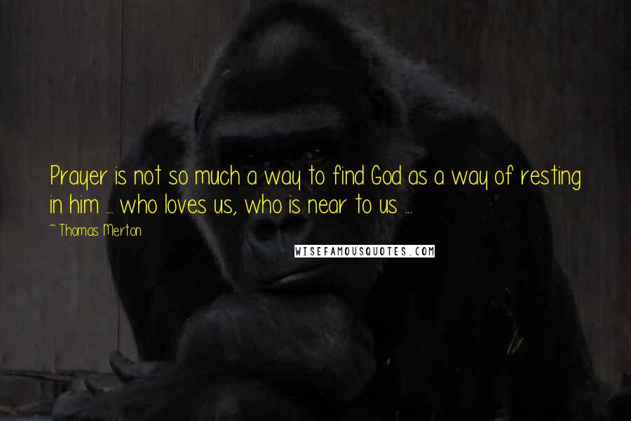 Thomas Merton Quotes: Prayer is not so much a way to find God as a way of resting in him ... who loves us, who is near to us ...