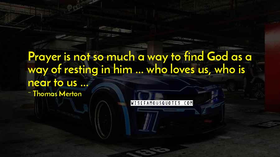 Thomas Merton Quotes: Prayer is not so much a way to find God as a way of resting in him ... who loves us, who is near to us ...