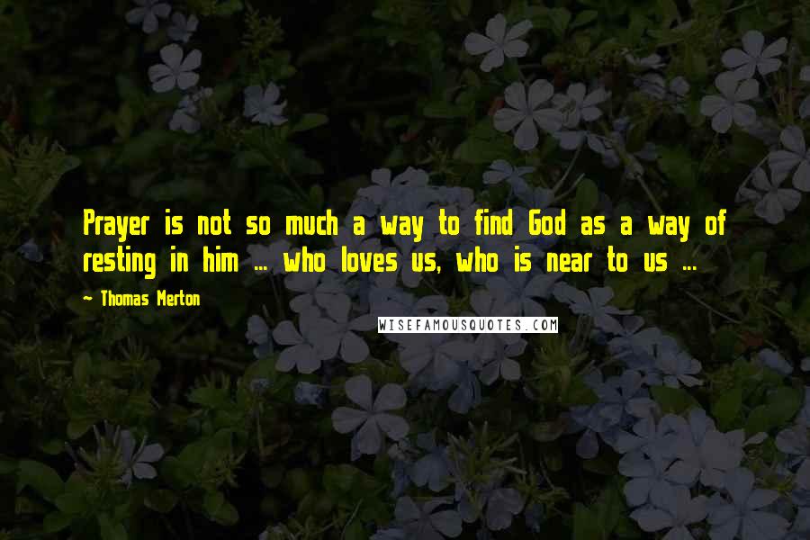 Thomas Merton Quotes: Prayer is not so much a way to find God as a way of resting in him ... who loves us, who is near to us ...