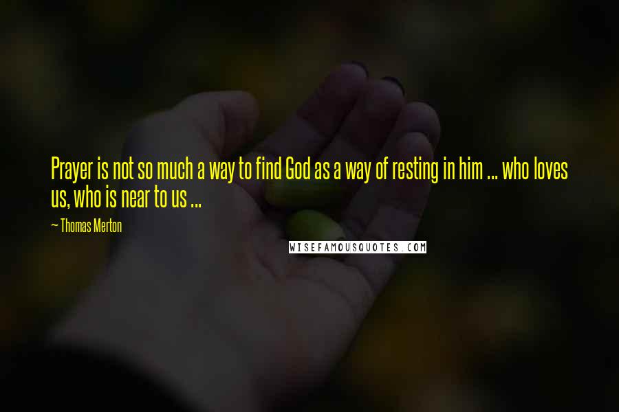 Thomas Merton Quotes: Prayer is not so much a way to find God as a way of resting in him ... who loves us, who is near to us ...