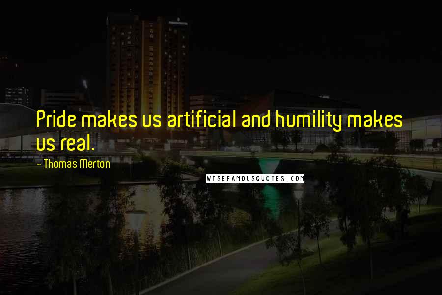 Thomas Merton Quotes: Pride makes us artificial and humility makes us real.