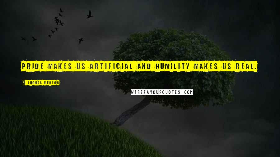 Thomas Merton Quotes: Pride makes us artificial and humility makes us real.