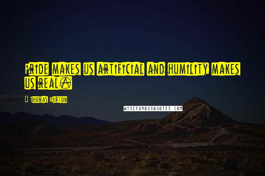 Thomas Merton Quotes: Pride makes us artificial and humility makes us real.