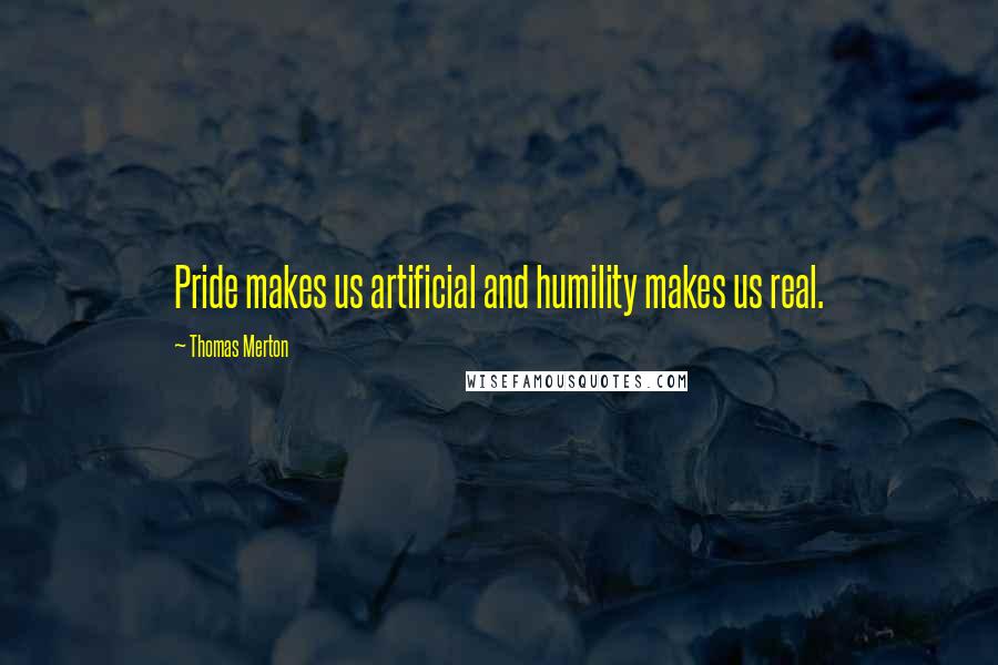 Thomas Merton Quotes: Pride makes us artificial and humility makes us real.