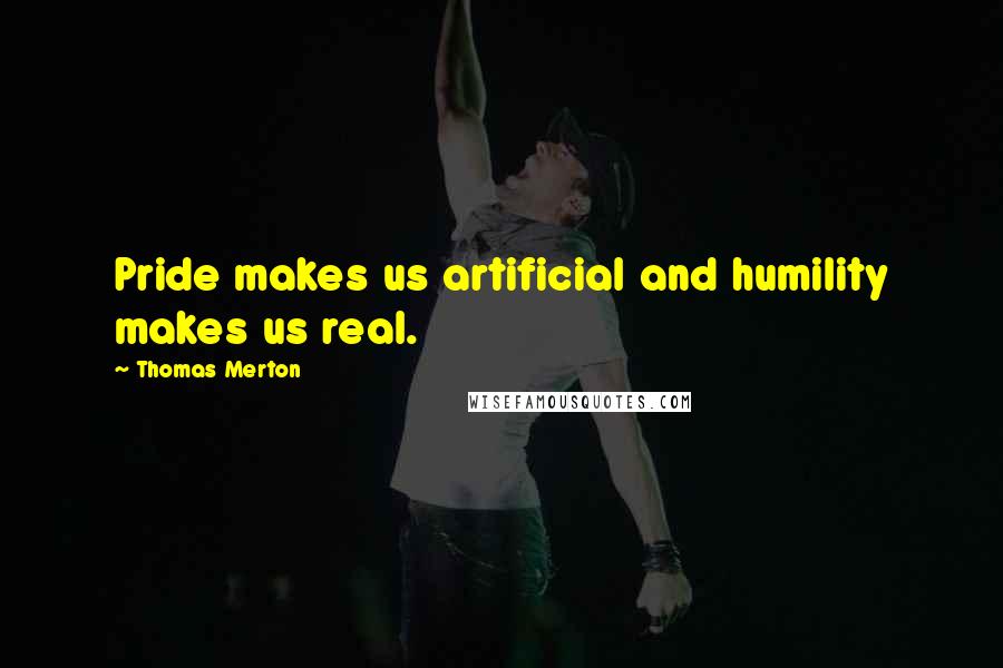 Thomas Merton Quotes: Pride makes us artificial and humility makes us real.