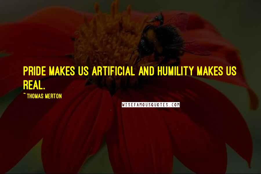 Thomas Merton Quotes: Pride makes us artificial and humility makes us real.