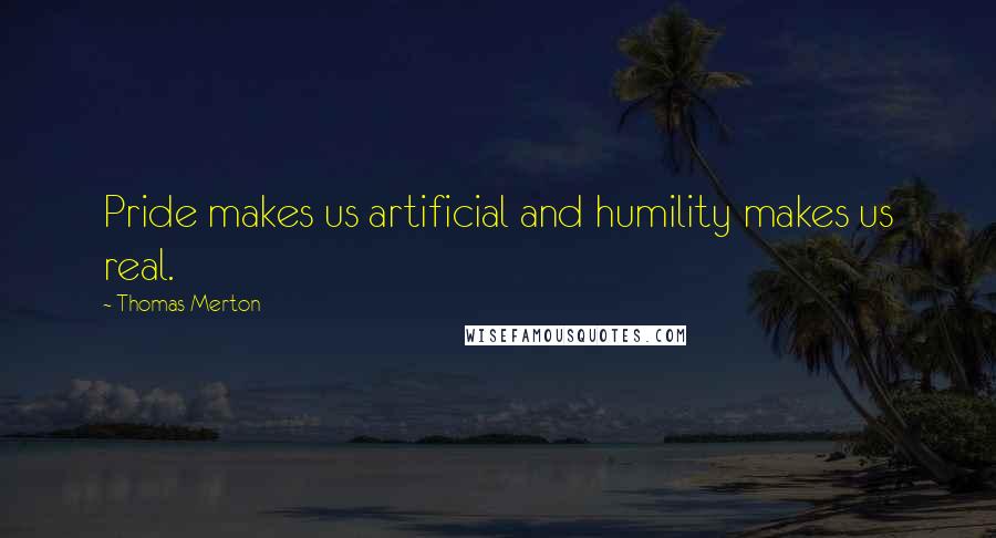 Thomas Merton Quotes: Pride makes us artificial and humility makes us real.