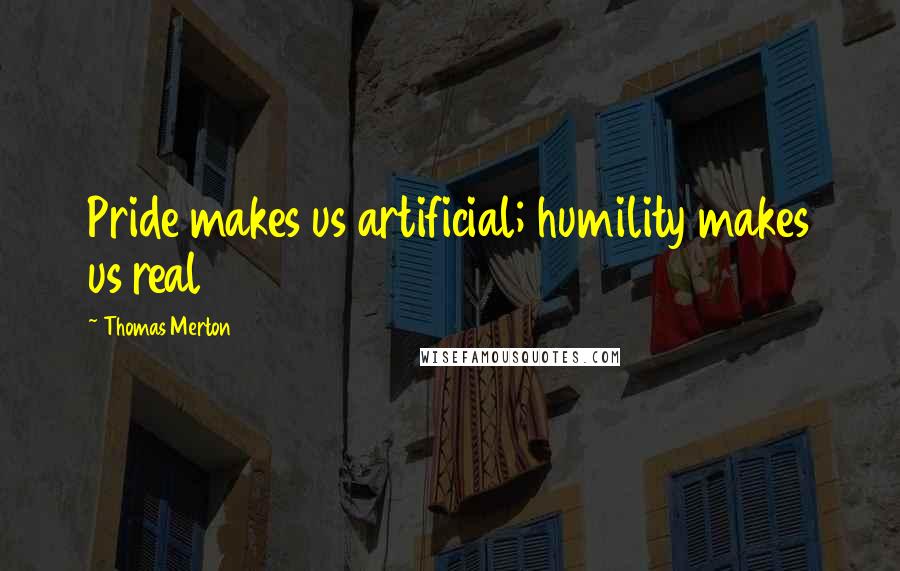 Thomas Merton Quotes: Pride makes us artificial; humility makes us real