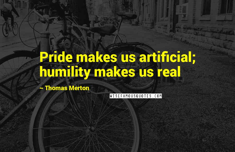 Thomas Merton Quotes: Pride makes us artificial; humility makes us real