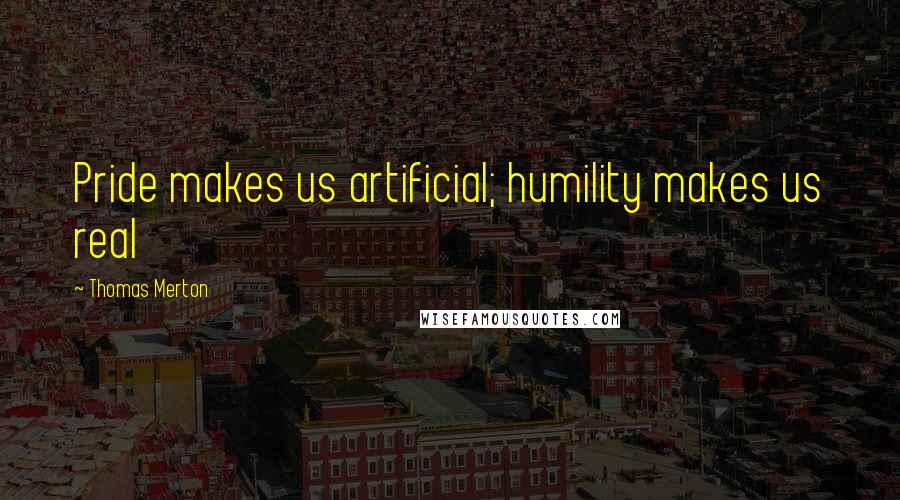 Thomas Merton Quotes: Pride makes us artificial; humility makes us real