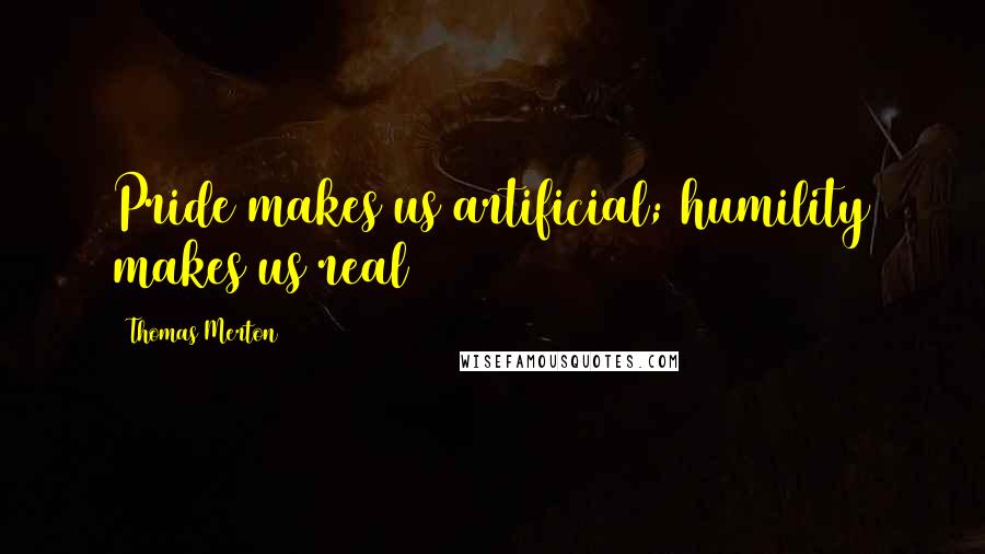 Thomas Merton Quotes: Pride makes us artificial; humility makes us real