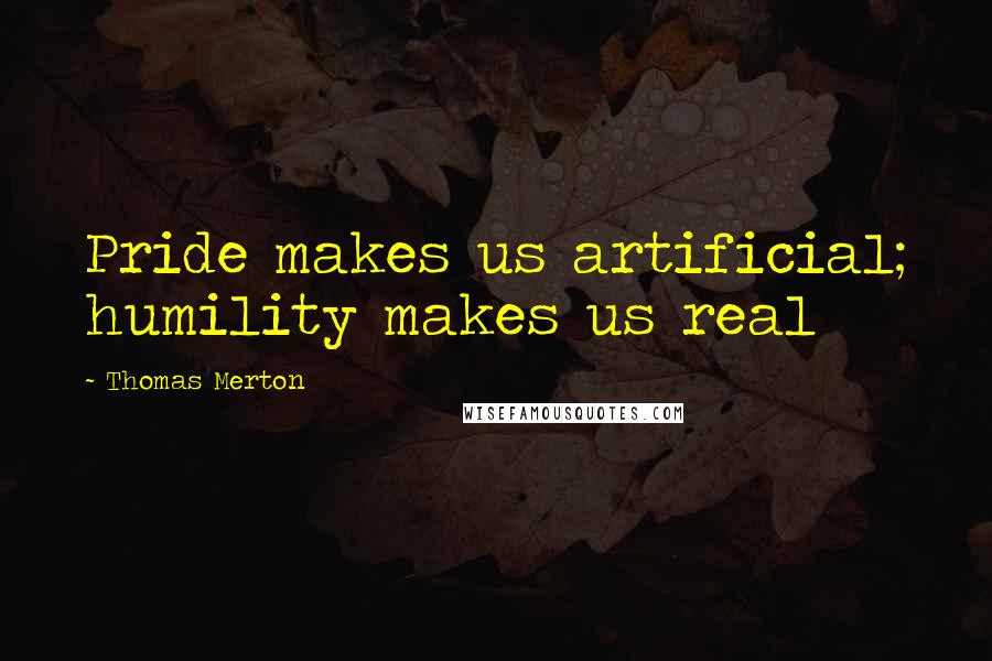 Thomas Merton Quotes: Pride makes us artificial; humility makes us real