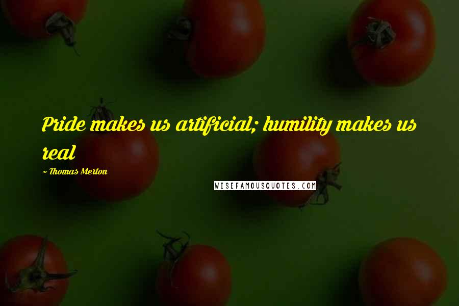 Thomas Merton Quotes: Pride makes us artificial; humility makes us real