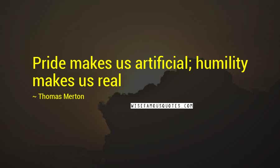 Thomas Merton Quotes: Pride makes us artificial; humility makes us real