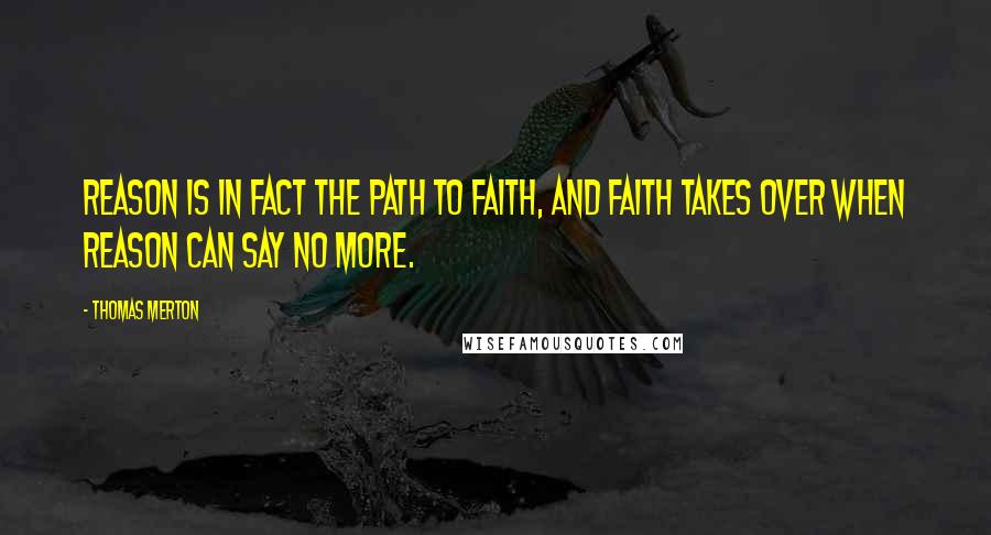 Thomas Merton Quotes: Reason is in fact the path to faith, and faith takes over when reason can say no more.