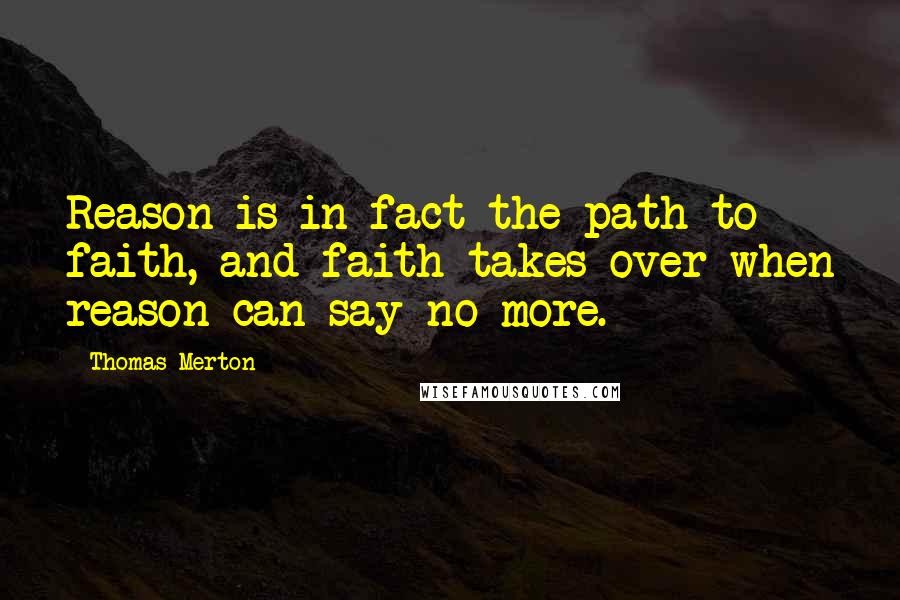 Thomas Merton Quotes: Reason is in fact the path to faith, and faith takes over when reason can say no more.